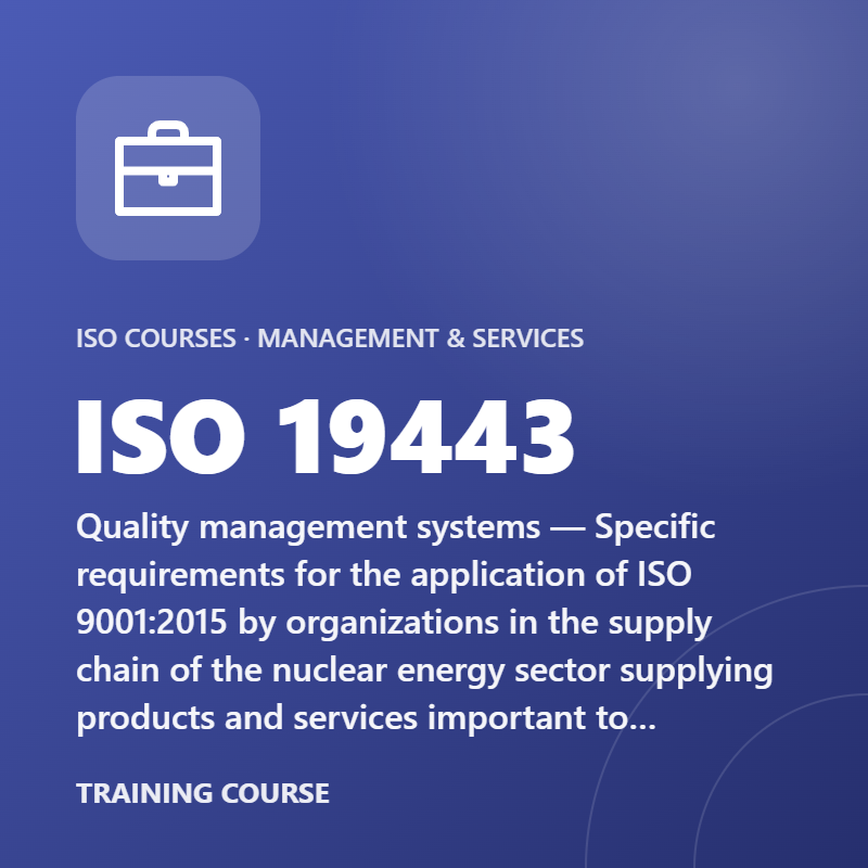 ISO 19443 – Quality management systems — Specific requirements for the application of ISO 9001:2015 by organizations in the supply chain of the nuclear energy sector supplying products and services important to nuclear safety (ITNS)